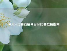 今天lol比赛竞猜今日Lol比赛竞猜指南