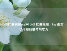 lol2025比赛视频rngLOL 2025 比赛视频 - Rng 面对一切挑战的勇气与实力
