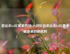 亚运会lol比赛第四场LPL战队在亚运会lol比赛中赢得第四场胜利