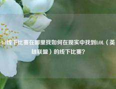 lol线下比赛在哪里找如何在现实中找到LOL（英雄联盟）的线下比赛？