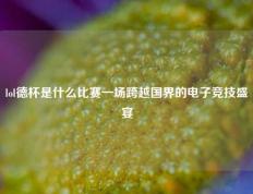 lol德杯是什么比赛一场跨越国界的电子竞技盛宴