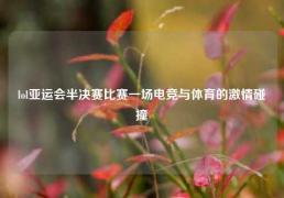 lol亚运会半决赛比赛一场电竞与体育的激情碰撞