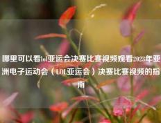哪里可以看lol亚运会决赛比赛视频观看2023年亚洲电子运动会（LOL亚运会）决赛比赛视频的指南