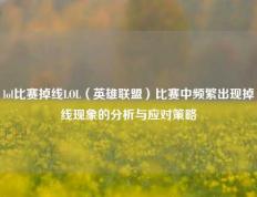 lol比赛掉线LOL（英雄联盟）比赛中频繁出现掉线现象的分析与应对策略