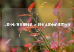 lol职业比赛最短时间LOL 职业比赛中的速度与技巧