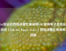 lol亚运会四场决赛比赛视频LOL 亚洲电子竞技运动会（LOL Asia Esports Games）四场决赛比赛视频回顾