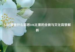 lol比赛是什么意思LOL比赛的全貌与文化背景解析