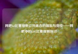 网吧lol比赛规则公共场合的娱乐与竞技——网吧中的LOL比赛规则探讨
