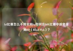 lol比赛怎么不用全局bp如何在LOL比赛中避免全局BP（Blind Pick）？