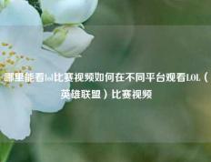 哪里能看lol比赛视频如何在不同平台观看LOL（英雄联盟）比赛视频