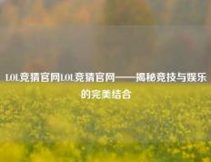 LOL竞猜官网LOL竞猜官网——揭秘竞技与娱乐的完美结合