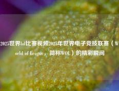 2025世界lol比赛视频2025年世界电子竞技联赛（World of League，简称WOL）的精彩瞬间