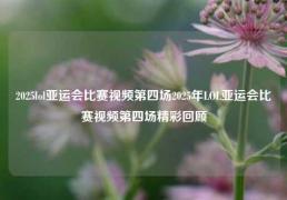 2025lol亚运会比赛视频第四场2025年LOL亚运会比赛视频第四场精彩回顾
