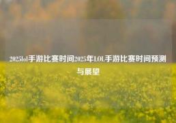 2025lol手游比赛时间2025年LOL手游比赛时间预测与展望