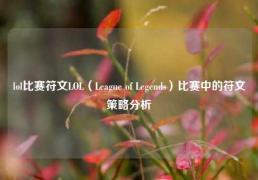 lol比赛符文LOL（League of Legends）比赛中的符文策略分析