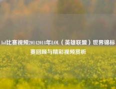 lol比赛视频20142014年LOL（英雄联盟）世界锦标赛回顾与精彩视频赏析