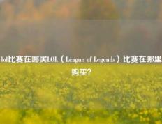 lol比赛在哪买LOL（League of Legends）比赛在哪里购买？