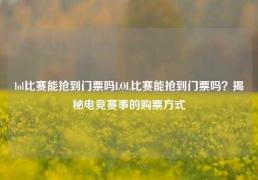 lol比赛能抢到门票吗LOL比赛能抢到门票吗？揭秘电竞赛事的购票方式