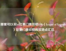 哪里可以买lol比赛门票价格LOL（League of Legends）比赛门票价格购买地点汇总