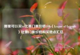 哪里可以买lol比赛门票价格LOL（League of Legends）比赛门票价格购买地点汇总