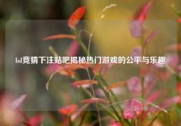 lol竞猜下注贴吧揭秘热门游戏的公平与乐趣