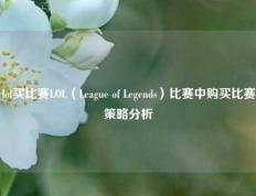 lol买比赛LOL（League of Legends）比赛中购买比赛策略分析