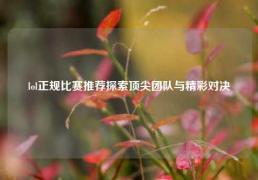 lol正规比赛推荐探索顶尖团队与精彩对决