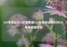 2025年亚运会lol比赛直播2025年亚洲运动会的LOL赛事直播计划