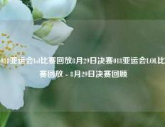 018亚运会lol比赛回放8月29日决赛018亚运会LOL比赛回放 - 8月29日决赛回顾
