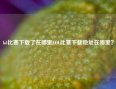 lol比赛下载了在哪里LOL比赛下载地址在哪里？