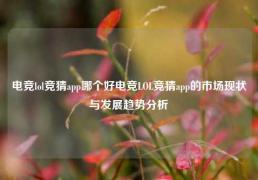 电竞lol竞猜app哪个好电竞LOL竞猜app的市场现状与发展趋势分析