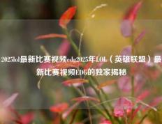 2025lol最新比赛视频edg2025年LOL（英雄联盟）最新比赛视频EDG的独家揭秘