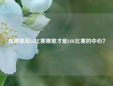 在哪里压lol比赛哪里才是LOL比赛的中心？