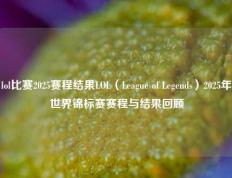 lol比赛2025赛程结果LOL（League of Legends）2025年世界锦标赛赛程与结果回顾