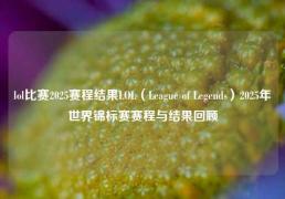 lol比赛2025赛程结果LOL（League of Legends）2025年世界锦标赛赛程与结果回顾