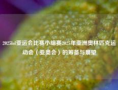 2025lol亚运会比赛小组赛2025年亚洲奥林匹克运动会（亚奥会）的筹备与展望