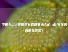 亚运会lol比赛那里有直播亚运会的Lol比赛现场直播在哪里？