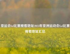 亚运会lol比赛观看地址2023年亚洲运动会Lol比赛观看地址汇总