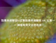 如果央视解说lol比赛如果央视解说 LOL 比赛——探索电竞文化的未来
