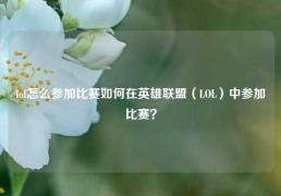 lol怎么参加比赛如何在英雄联盟（LOL）中参加比赛？