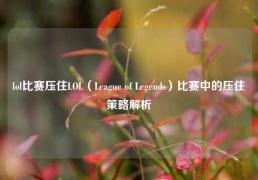 lol比赛压住LOL（League of Legends）比赛中的压住策略解析