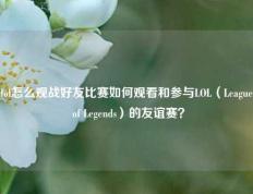 lol怎么观战好友比赛如何观看和参与LOL（League of Legends）的友谊赛？
