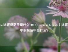 lol比赛复活甲是什么LOL（League of Legends）比赛中的复活甲是什么？