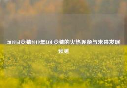 2019lol竞猜2019年LOL竞猜的火热现象与未来发展预测
