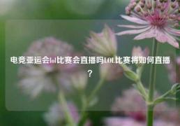电竞亚运会lol比赛会直播吗LOL比赛将如何直播？