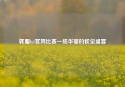 韩服lol官网比赛一场华丽的视觉盛宴