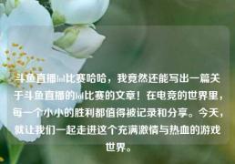 斗鱼直播lol比赛哈哈，我竟然还能写出一篇关于斗鱼直播的lol比赛的文章！在电竞的世界里，每一个小小的胜利都值得被记录和分享。今天，就让我们一起走进这个充满激情与热血的游戏世界。