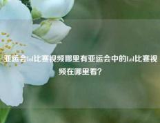 亚运会lol比赛视频哪里有亚运会中的Lol比赛视频在哪里看？