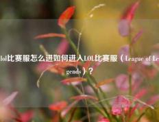 lol比赛服怎么进如何进入LOL比赛服（League of Legends）？