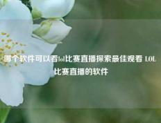 哪个软件可以看lol比赛直播探索最佳观看 LOL 比赛直播的软件